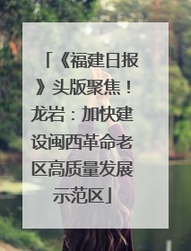 《福建日报》头版聚焦！龙岩：加快建设闽西革命老区高质量发展示范区