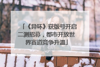 《异环》获版号开启二测招募，都市开放世界赛道竞争升温