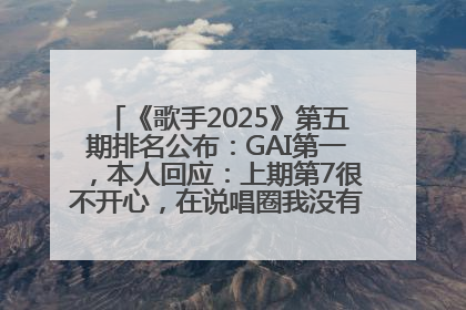 《歌手2025》第五期排名公布：GAI第一，本人回应：上期第7很不开心，在说唱圈我没有输过！卫兰淘汰