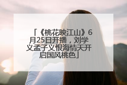 《桃花映江山》6月25日开播，刘学义孟子义恨海情天开启国风桃色