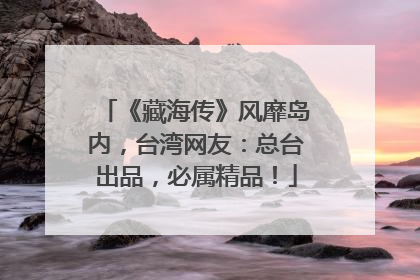 《藏海传》风靡岛内，台湾网友：总台出品，必属精品！