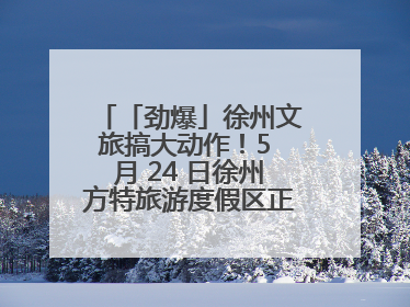 「劲爆」徐州文旅搞大动作！5 月 24 日徐州方特旅游度假区正式启幕，开启淮海旅游新篇章