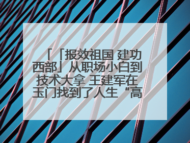 「报效祖国 建功西部」从职场小白到技术大拿 王建军在玉门找到了人生“高光时刻”