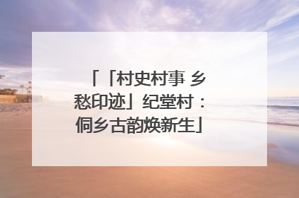 「村史村事 乡愁印迹」纪堂村：侗乡古韵焕新生
