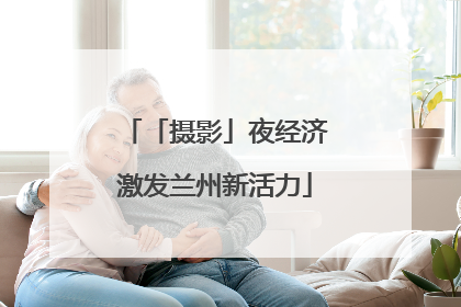 「摄影」夜经济激发兰州新活力