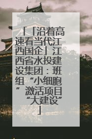 「沿着高速看当代江西国企」江西省水投建设集团：班组“小细胞”激活项目“大建设”