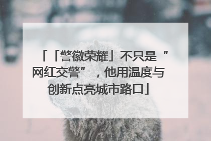 「警徽荣耀」不只是“网红交警”，他用温度与创新点亮城市路口