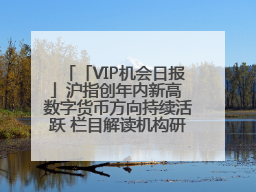 「VIP机会日报」沪指创年内新高 数字货币方向持续活跃 栏目解读机构研报 相关公司4日最高涨44.86%