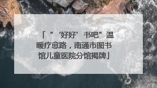 “‘好好’书吧”温暖疗愈路，南通市图书馆儿童医院分馆揭牌
