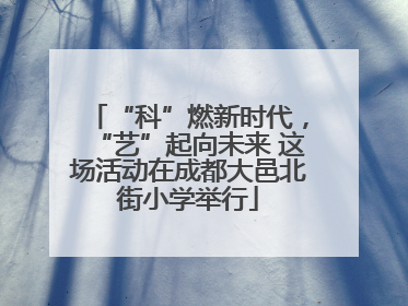 “科”燃新时代，“艺”起向未来 这场活动在成都大邑北街小学举行