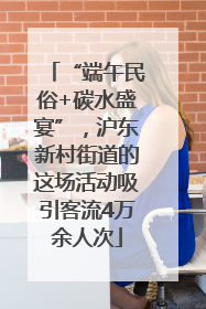 “端午民俗+碳水盛宴”，沪东新村街道的这场活动吸引客流4万余人次