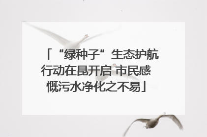 “绿种子”生态护航行动在昆开启 市民感慨污水净化之不易