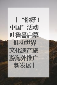 “你好！中国”活动吐鲁番启幕 推动世界文化遗产旅游海外推广新发展