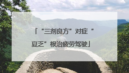 “三剂良方”对症“夏乏”根治疲劳驾驶