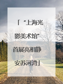 “上海光影美术馆”首展亮相静安苏河湾