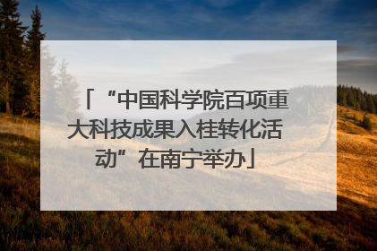 “中国科学院百项重大科技成果入桂转化活动”在南宁举办