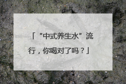 “中式养生水”流行，你喝对了吗？