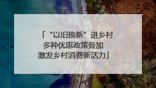 “以旧换新”进乡村 多种优惠政策叠加 激发乡村消费新活力