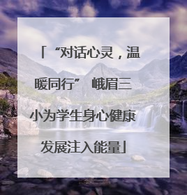 “对话心灵，温暖同行” 峨眉三小为学生身心健康发展注入能量