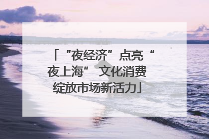 “夜经济”点亮“夜上海” 文化消费绽放市场新活力