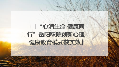 “心润生命 健康同行”岳阳职院创新心理健康教育模式获实效