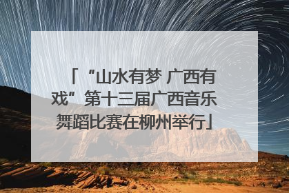 “山水有梦 广西有戏”第十三届广西音乐舞蹈比赛在柳州举行