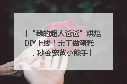 “我的超人爸爸”烘焙DIY上线！亲手做蛋糕，秒变宠爸小能手