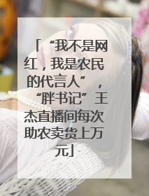 “我不是网红，我是农民的代言人”，“胖书记”王杰直播间每次助农卖货上万元