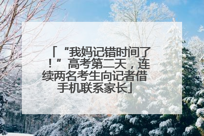 “我妈记错时间了！”高考第二天，连续两名考生向记者借手机联系家长