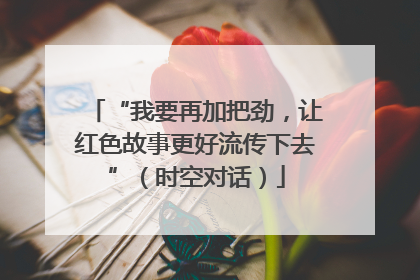 “我要再加把劲，让红色故事更好流传下去”（时空对话）