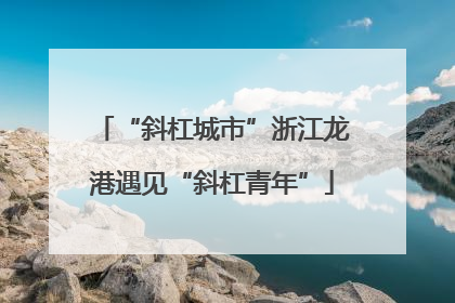 “斜杠城市”浙江龙港遇见“斜杠青年”