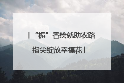 “栀”香绘就助农路 指尖绽放幸福花
