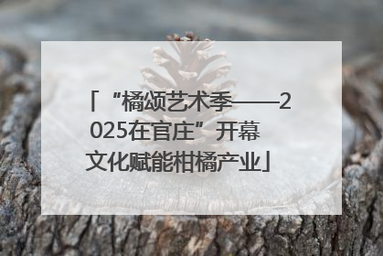 “橘颂艺术季——2025在官庄”开幕 文化赋能柑橘产业