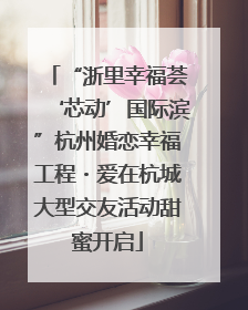“浙里幸福荟‘芯动’国际滨”杭州婚恋幸福工程・爱在杭城大型交友活动甜蜜开启