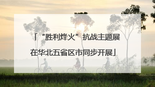 “胜利烽火”抗战主题展在华北五省区市同步开展