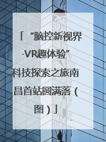 “脑控新视界·VR趣体验”科技探索之旅南昌首站圆满落（图）