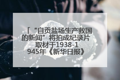 “自贡盐场生产救国的新闻”将拍成纪录片 取材于1938-1945年《新华日报》的连续报道