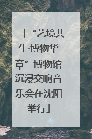 “艺境共生·博物华章”博物馆沉浸交响音乐会在沈阳举行