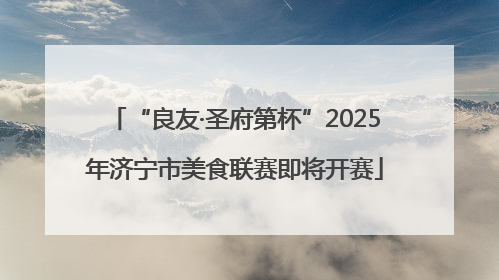 “良友·圣府第杯”2025年济宁市美食联赛即将开赛