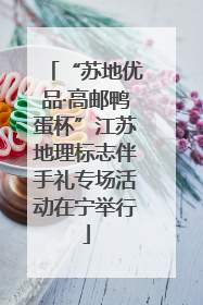“苏地优品·高邮鸭蛋杯”江苏地理标志伴手礼专场活动在宁举行