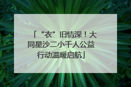 “衣”旧情深！大同星沙二小千人公益行动温暖启航