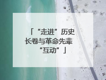 “走进”历史长卷与革命先辈“互动”