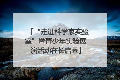 “走进科学家实验室”暨青少年实验展演活动在长启幕