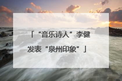 “音乐诗人”李健发表“泉州印象”