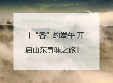 “香”约端午 开启山东寻味之旅