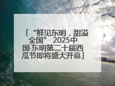 “鲜见东明，甜溢全国” 2025中国·东明第二十届西瓜节即将盛大开幕