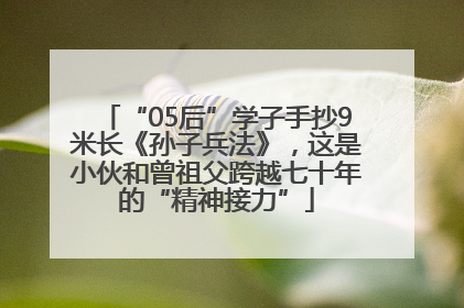 “05后”学子手抄9米长《孙子兵法》，这是小伙和曾祖父跨越七十年的“精神接力”