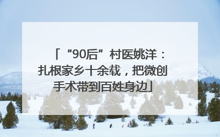 “90后”村医姚洋：扎根家乡十余载，把微创手术带到百姓身边