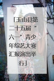 玉山县第二十五届“六一”青少年综艺大赛汇报演出举行