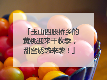 玉山四股桥乡的黄桃迎来丰收季，甜蜜诱惑来袭！